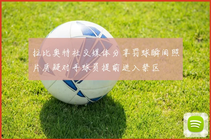 拉比奥特社交媒体分享罚球瞬间照片质疑对手球员提前进入禁区