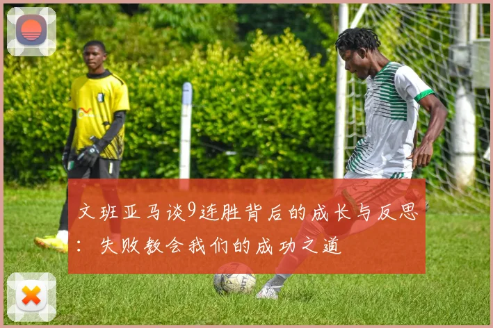 文班亚马谈9连胜背后的成长与反思：失败教会我们的成功之道