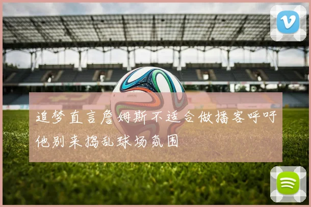 追梦直言詹姆斯不适合做播客呼吁他别来捣乱球场氛围