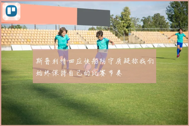 斯普利特回应快船防守质疑称我们始终保持自己的比赛节奏