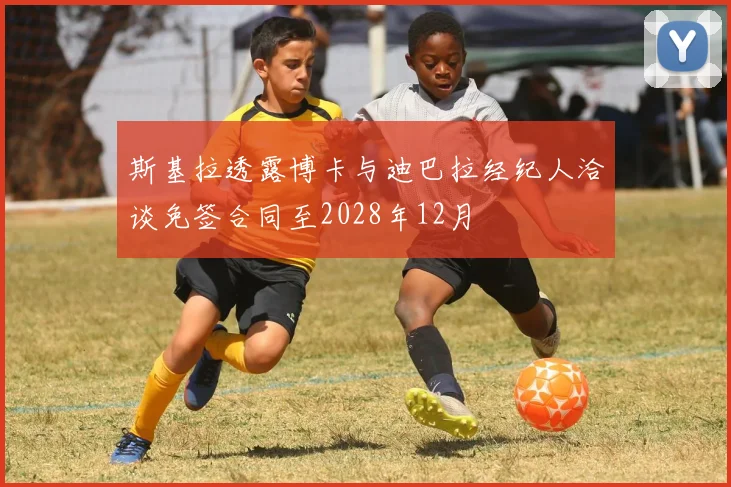 斯基拉透露博卡与迪巴拉经纪人洽谈免签合同至2028年12月