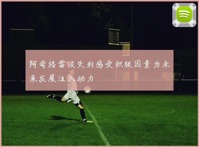阿奇格雷谈失利感受积极因素为未来发展注入动力