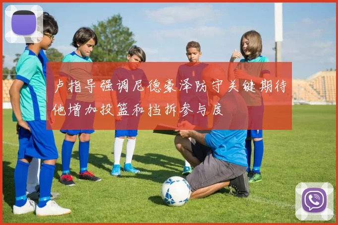 卢指导强调尼德豪泽防守关键期待他增加投篮和挡拆参与度