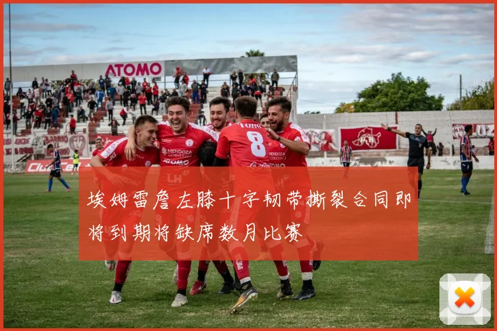 埃姆雷詹左膝十字韧带撕裂合同即将到期将缺席数月比赛