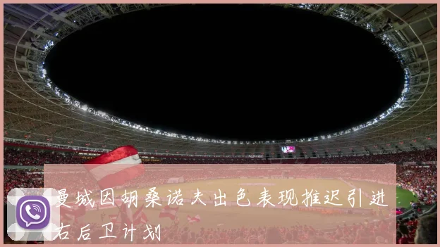 曼城因胡桑诺夫出色表现推迟引进右后卫计划