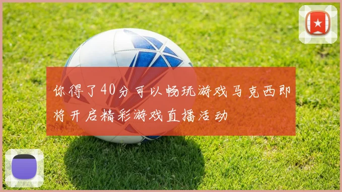 你得了40分可以畅玩游戏马克西即将开启精彩游戏直播活动