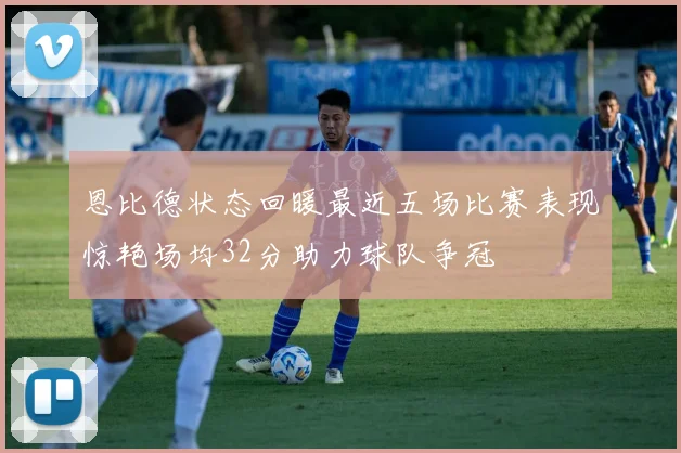恩比德状态回暖最近五场比赛表现惊艳场均32分助力球队争冠