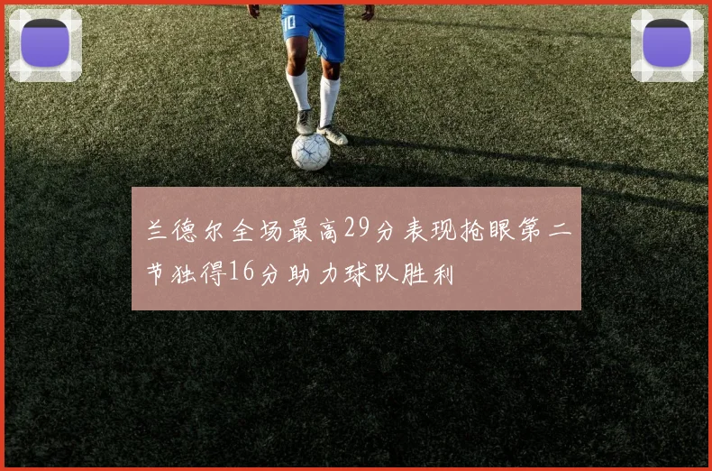 兰德尔全场最高29分表现抢眼第二节独得16分助力球队胜利