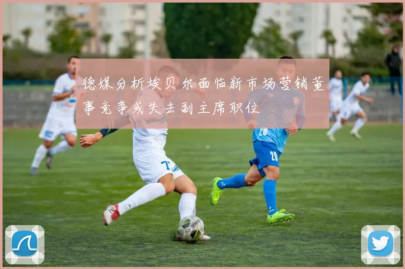 德媒分析埃贝尔面临新市场营销董事竞争或失去副主席职位