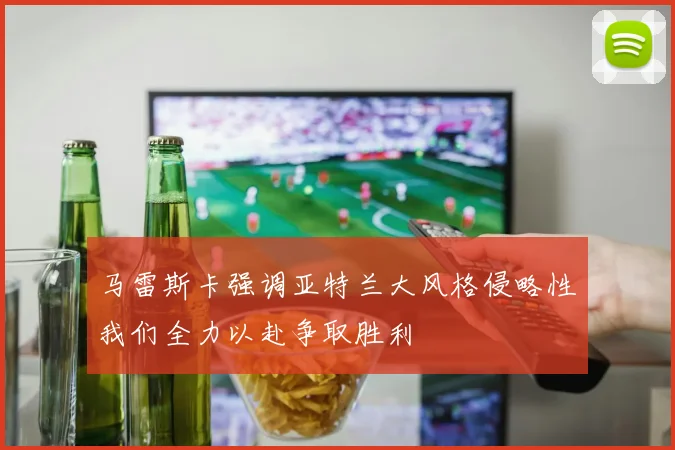 马雷斯卡强调亚特兰大风格侵略性我们全力以赴争取胜利