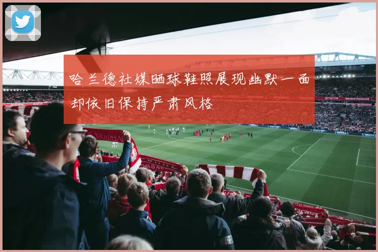 哈兰德社媒晒球鞋照展现幽默一面却依旧保持严肃风格