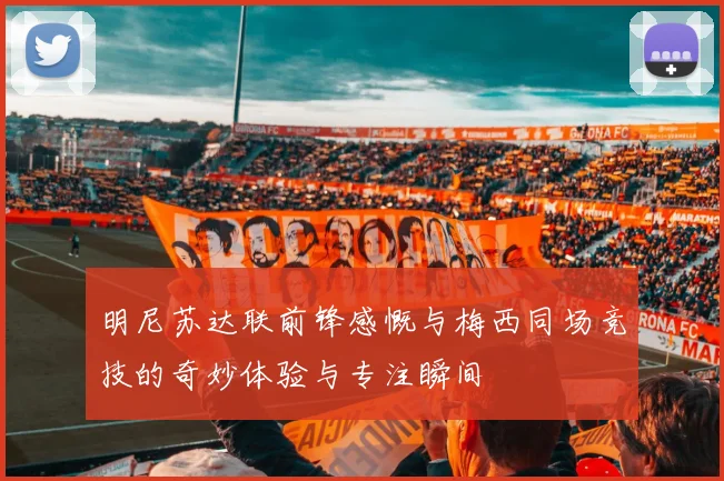 明尼苏达联前锋感慨与梅西同场竞技的奇妙体验与专注瞬间