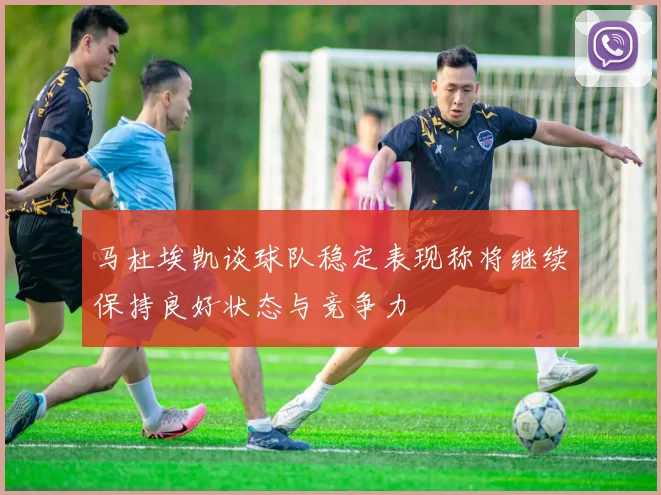 马杜埃凯谈球队稳定表现称将继续保持良好状态与竞争力