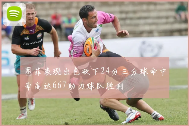 墨菲表现出色砍下24分三分球命中率高达667助力球队胜利
