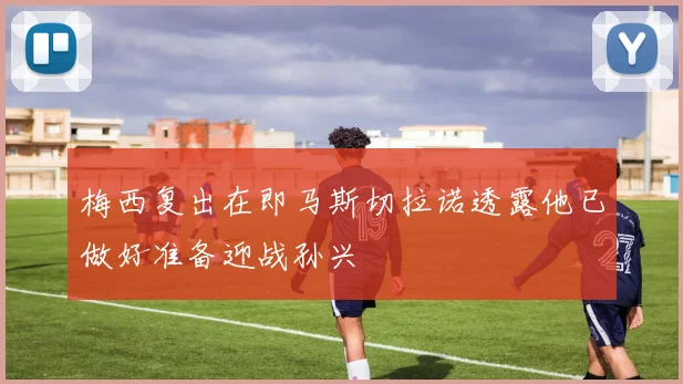 梅西复出在即马斯切拉诺透露他已做好准备迎战孙兴慜