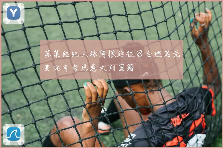 苏莱经纪人称阿根廷征召合理若无变化可考虑意大利国籍