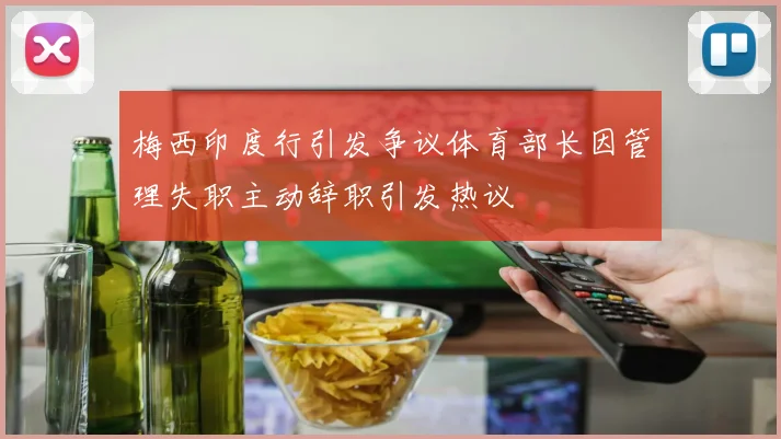 梅西印度行引发争议体育部长因管理失职主动辞职引发热议