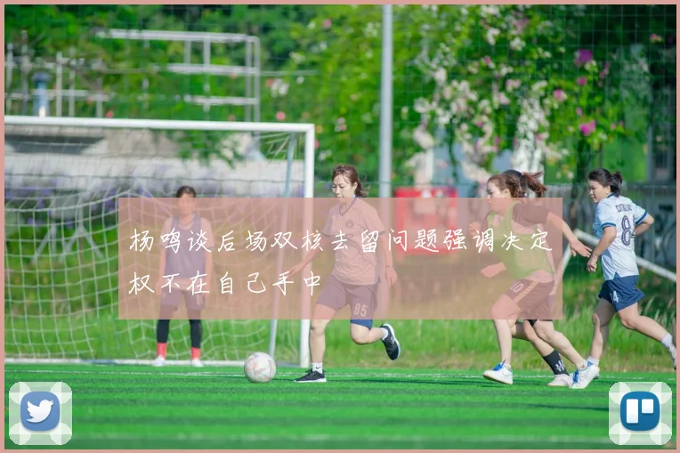 杨鸣谈后场双核去留问题强调决定权不在自己手中