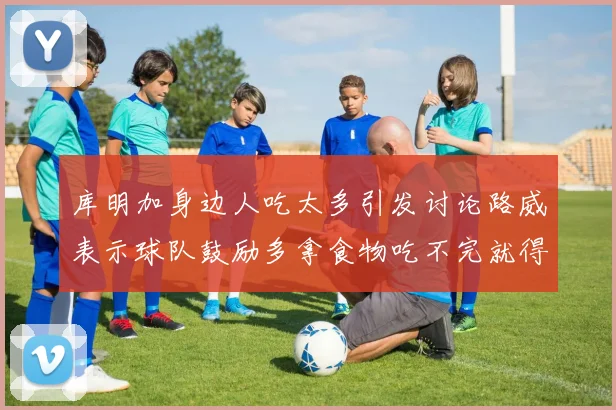 库明加身边人吃太多引发讨论路威表示球队鼓励多拿食物吃不完就得扔掉