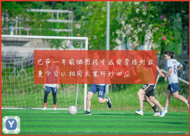巴萨一年前晒图格子成背景格列兹曼今日以相同文案巧妙回应