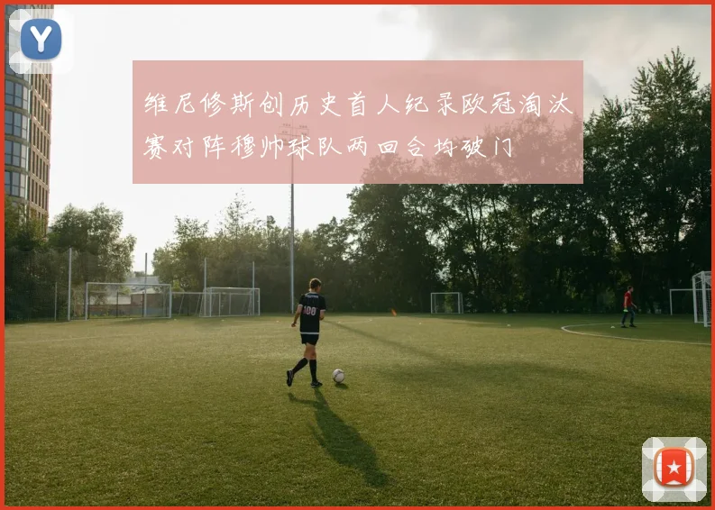维尼修斯创历史首人纪录欧冠淘汰赛对阵穆帅球队两回合均破门
