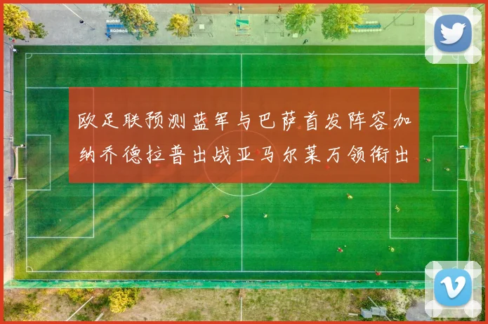 欧足联预测蓝军与巴萨首发阵容加纳乔德拉普出战亚马尔莱万领衔出场