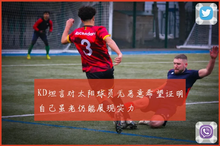 KD坦言对太阳球员无恶意希望证明自己虽老仍能展现实力