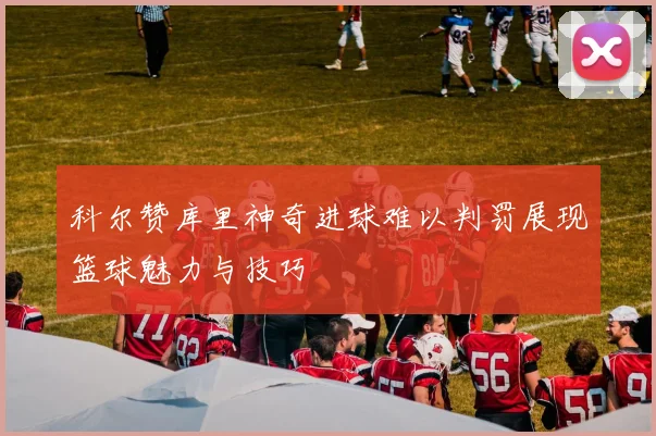 科尔赞库里神奇进球难以判罚展现篮球魅力与技巧