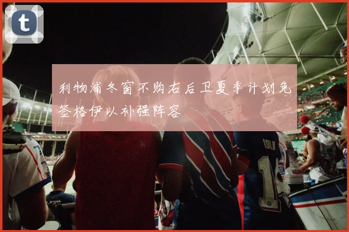 利物浦冬窗不购右后卫夏季计划免签格伊以补强阵容