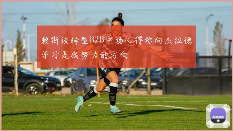 赖斯谈转型B2B中场心得称向杰拉德学习是我努力的方向