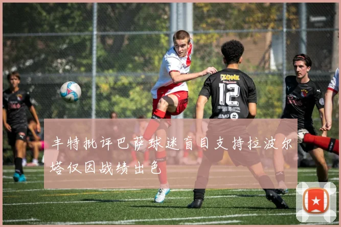 丰特批评巴萨球迷盲目支持拉波尔塔仅因战绩出色