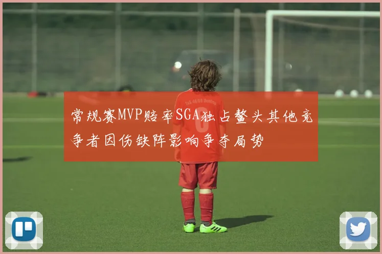 常规赛MVP赔率SGA独占鳌头其他竞争者因伤缺阵影响争夺局势