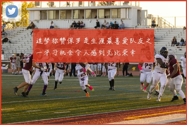 追梦称赞保罗是生涯最喜爱队友之一学习机会令人感到无比荣幸