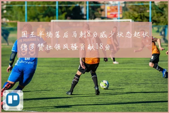 国王半场落后马刺8分威少状态起伏德罗赞独领风骚贡献18分