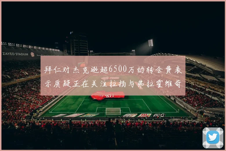 拜仁对杰克逊超6500万的转会费表示质疑正在关注拉扬与弗拉霍维奇