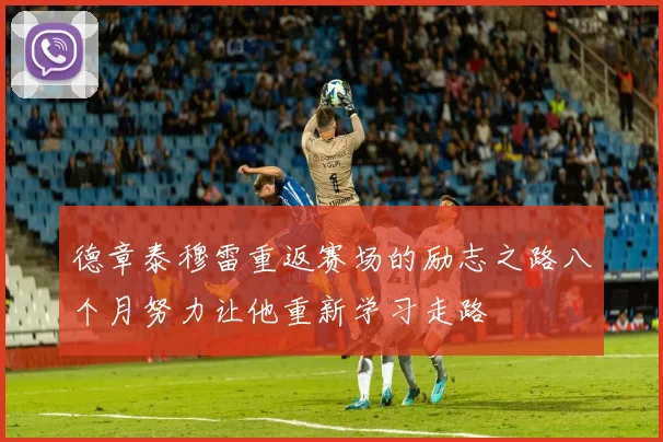 德章泰穆雷重返赛场的励志之路八个月努力让他重新学习走路