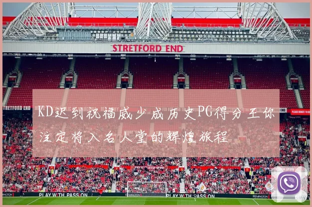 KD迟到祝福威少成历史PG得分王你注定将入名人堂的辉煌旅程