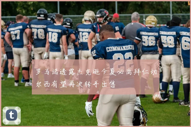 罗马诺透露杰克逊今夏必离拜仁切尔西有望再次转手出售