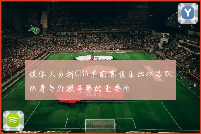 媒体人分析CBA季前赛俱乐部杯各队热身与外援考察的重要性