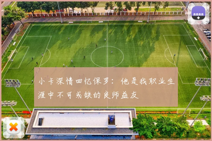 小卡深情回忆保罗：他是我职业生涯中不可或缺的良师益友
