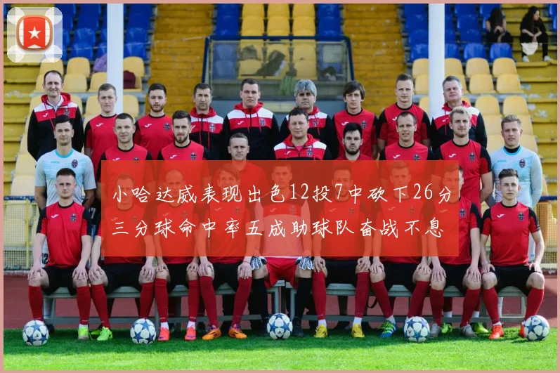 小哈达威表现出色12投7中砍下26分三分球命中率五成助球队奋战不息