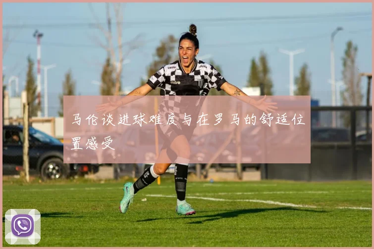 马伦谈进球难度与在罗马的舒适位置感受