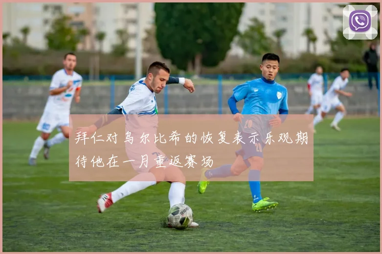 拜仁对乌尔比希的恢复表示乐观期待他在一月重返赛场