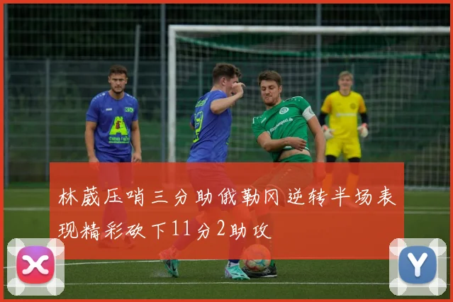 林葳压哨三分助俄勒冈逆转半场表现精彩砍下11分2助攻