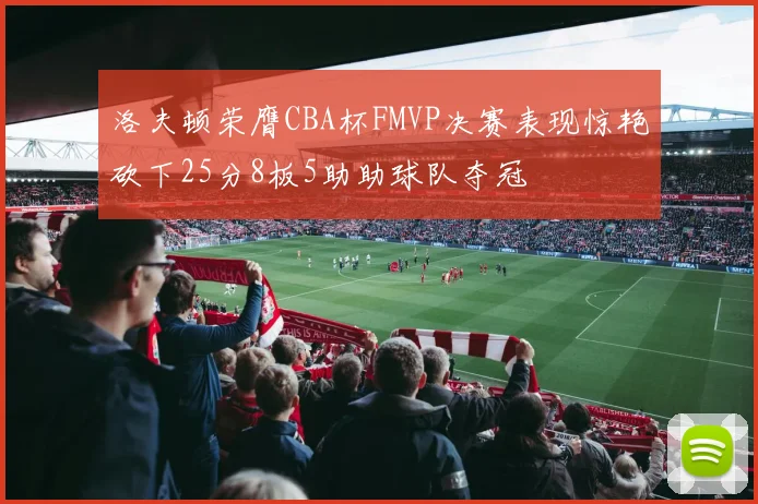 洛夫顿荣膺CBA杯FMVP决赛表现惊艳砍下25分8板5助助球队夺冠