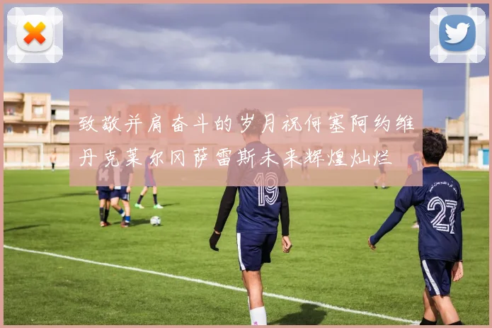 致敬并肩奋斗的岁月祝何塞阿约维丹克莱尔冈萨雷斯未来辉煌灿烂